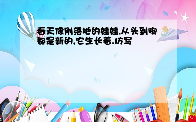 春天像刚落地的娃娃,从头到脚都是新的,它生长着.仿写