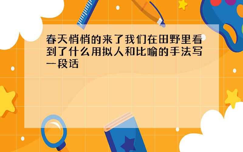 春天悄悄的来了我们在田野里看到了什么用拟人和比喻的手法写一段话