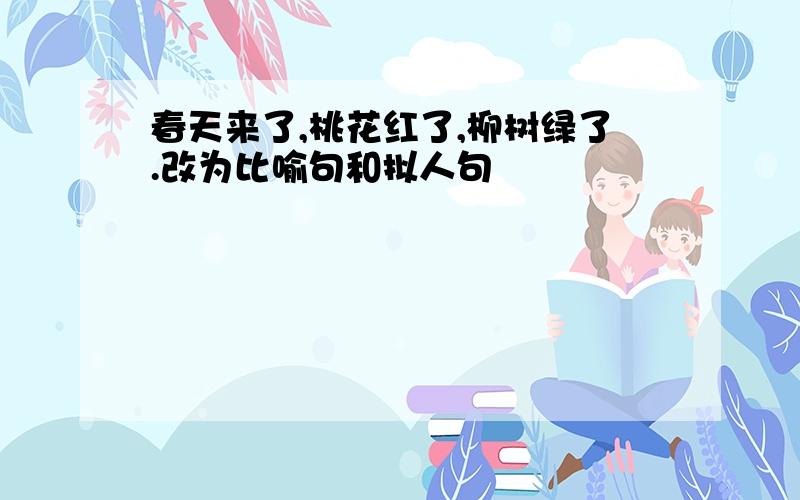 春天来了,桃花红了,柳树绿了.改为比喻句和拟人句