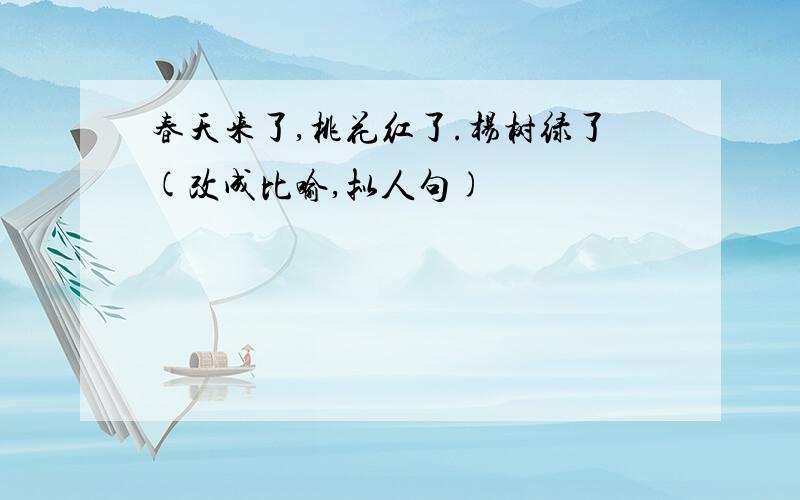 春天来了,桃花红了.杨树绿了(改成比喻,拟人句)