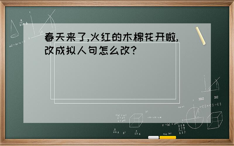 春天来了,火红的木棉花开啦,改成拟人句怎么改?