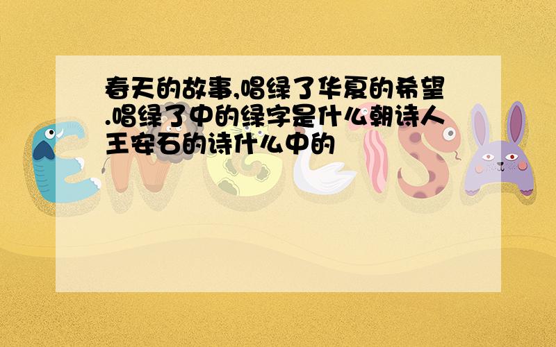 春天的故事,唱绿了华夏的希望.唱绿了中的绿字是什么朝诗人王安石的诗什么中的