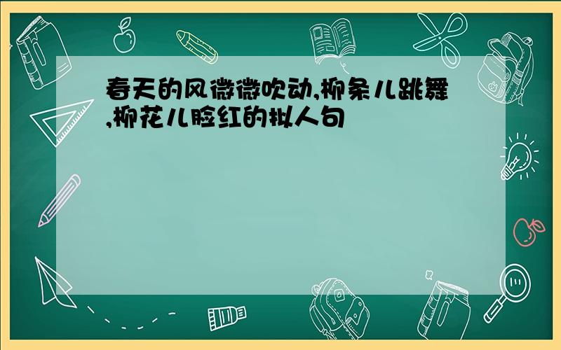 春天的风微微吹动,柳条儿跳舞,柳花儿脸红的拟人句