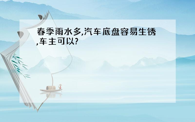 春季雨水多,汽车底盘容易生锈,车主可以?