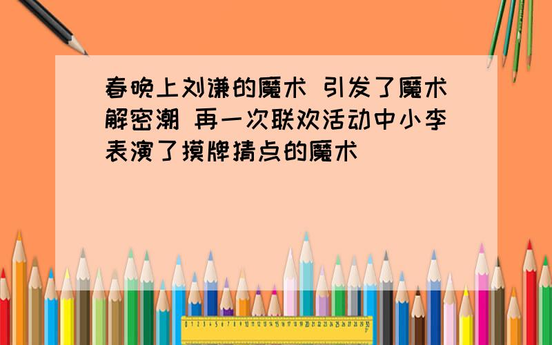 春晚上刘谦的魔术 引发了魔术解密潮 再一次联欢活动中小李表演了摸牌猜点的魔术