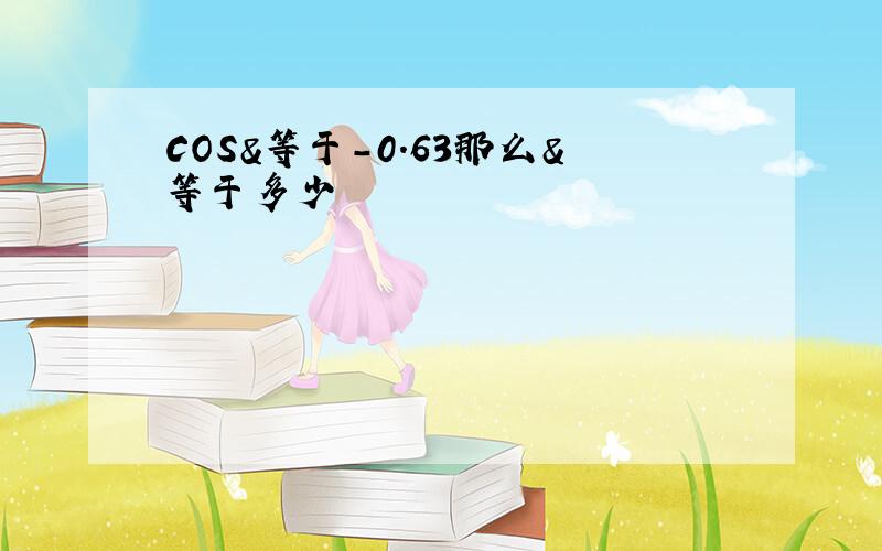 COS&等于-0.63那么&等于多少