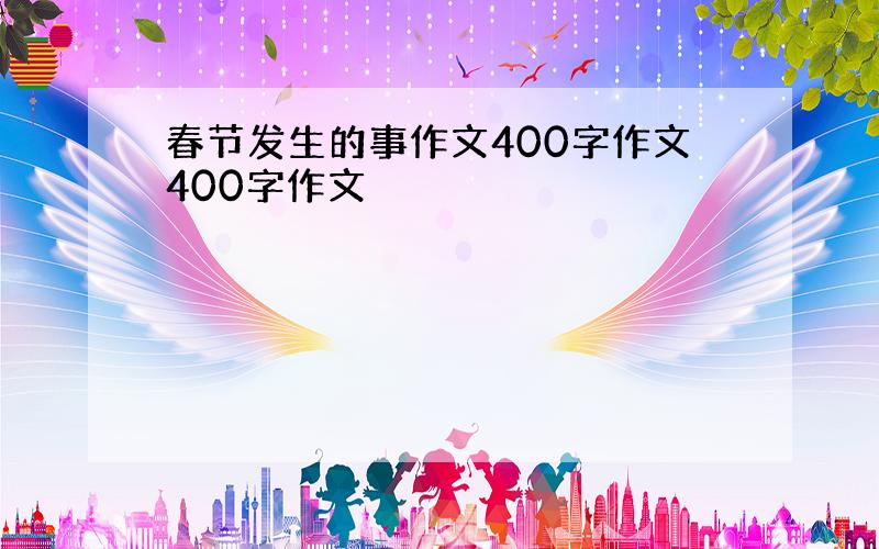 春节发生的事作文400字作文400字作文