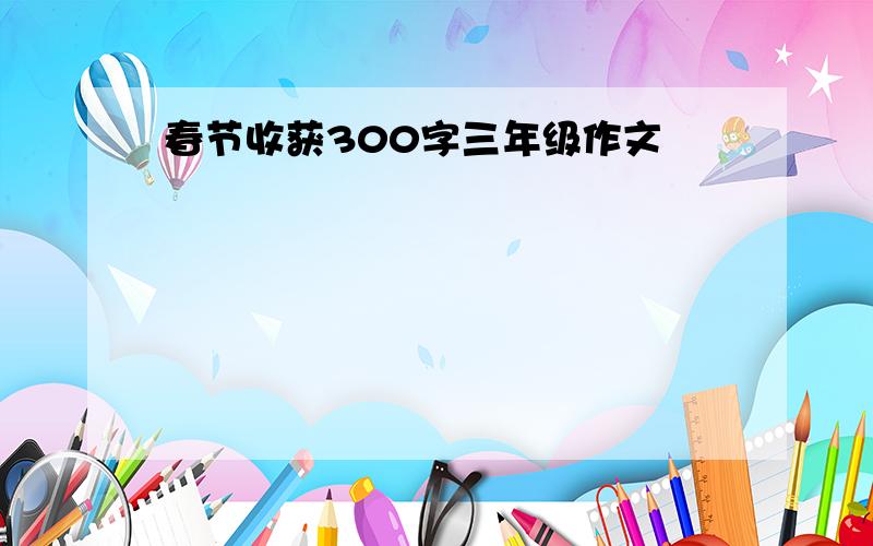 春节收获300字三年级作文