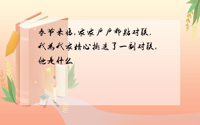 春节来临,家家户户都贴对联.我为我家精心挑选了一副对联,他是什么