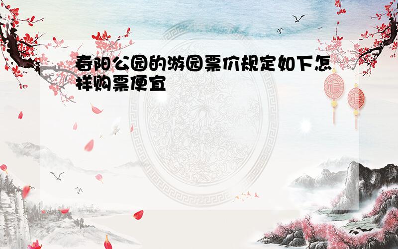 春阳公园的游园票价规定如下怎样购票便宜