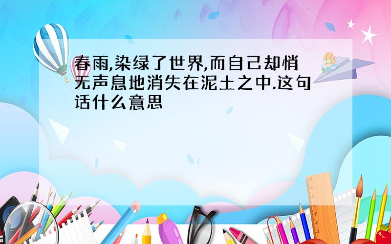 春雨,染绿了世界,而自己却悄无声息地消失在泥土之中.这句话什么意思