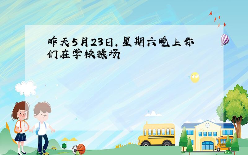 昨天5月23日,星期六晚上你们在学校操场