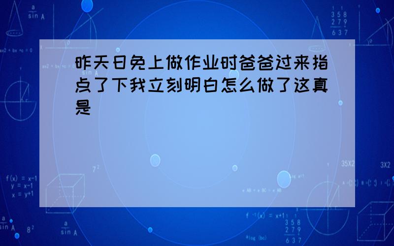 昨天日免上做作业时爸爸过来指点了下我立刻明白怎么做了这真是