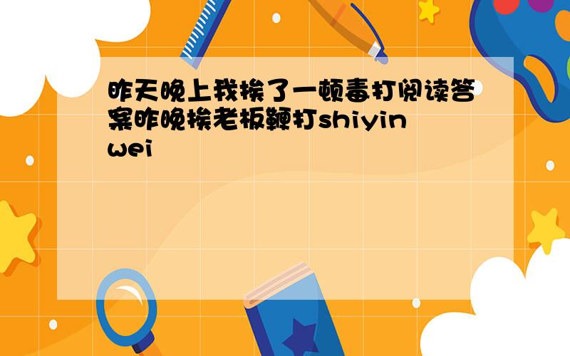 昨天晚上我挨了一顿毒打阅读答案昨晚挨老板鞭打shiyinwei