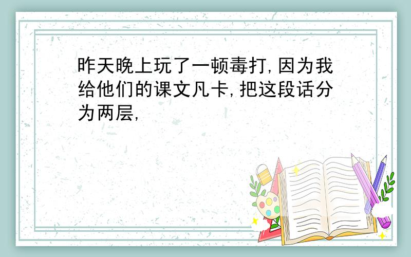 昨天晚上玩了一顿毒打,因为我给他们的课文凡卡,把这段话分为两层,