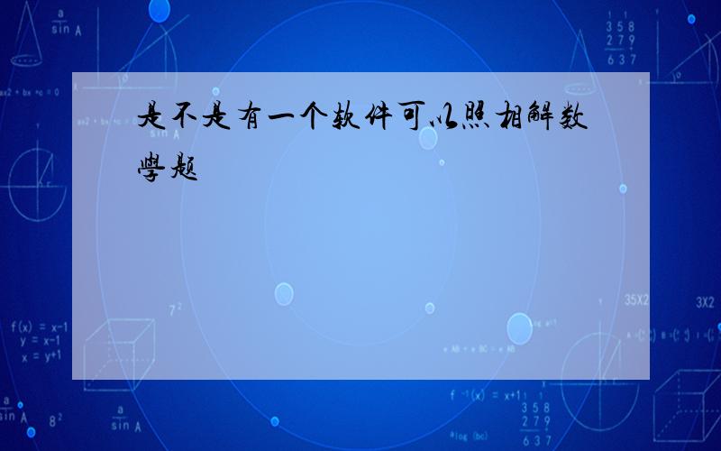 是不是有一个软件可以照相解数学题