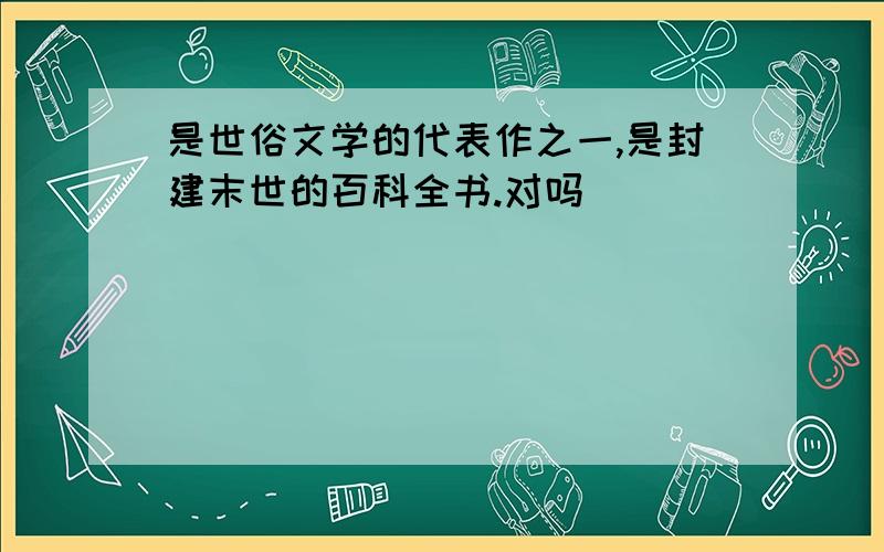 是世俗文学的代表作之一,是封建末世的百科全书.对吗