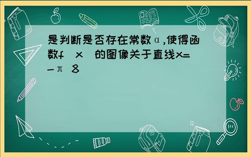 是判断是否存在常数α,使得函数f(x)的图像关于直线x=-π 8