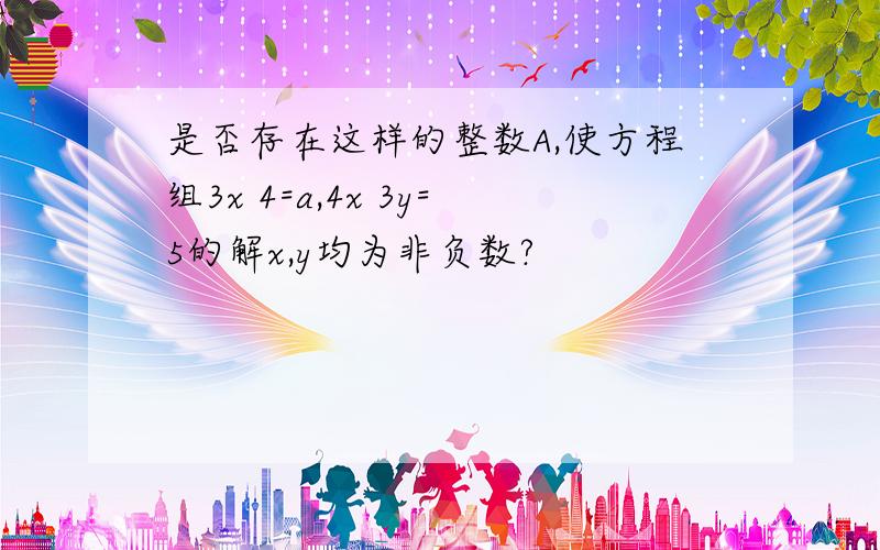 是否存在这样的整数A,使方程组3x 4=a,4x 3y=5的解x,y均为非负数?