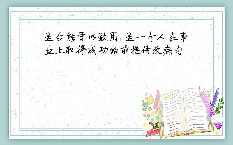 是否能学以致用,是一个人在事业上取得成功的前提修改病句