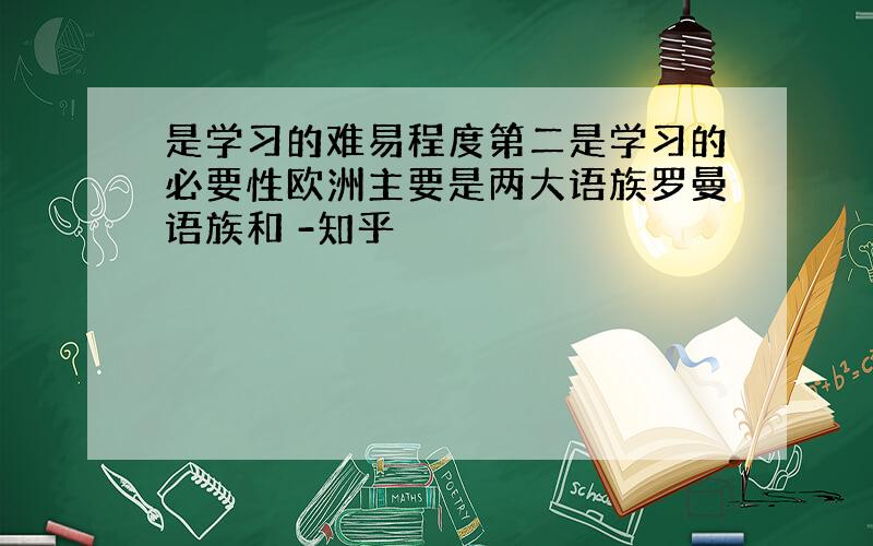 是学习的难易程度第二是学习的必要性欧洲主要是两大语族罗曼语族和 -知乎