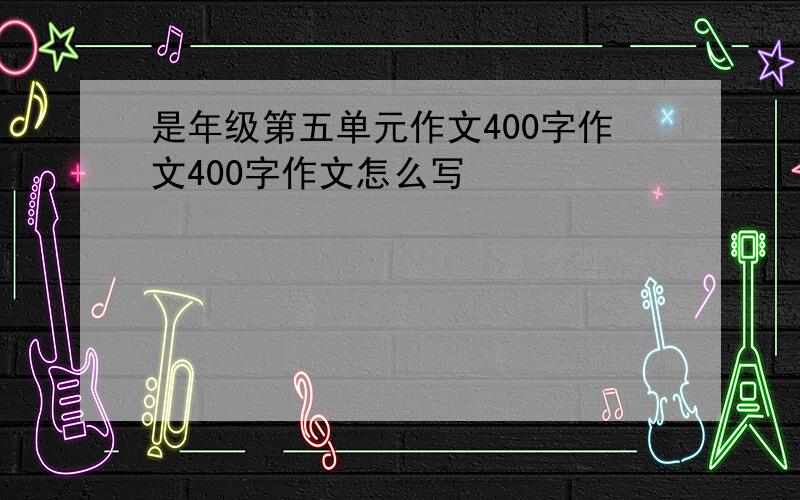 是年级第五单元作文400字作文400字作文怎么写