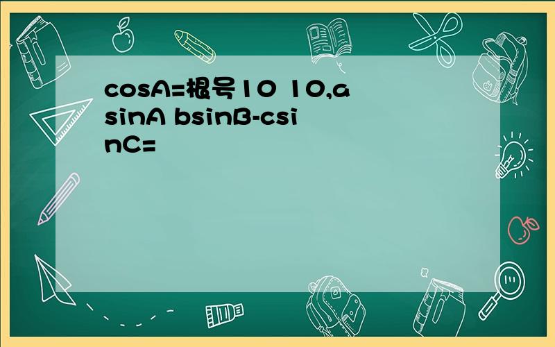 cosA=根号10 10,asinA bsinB-csinC=