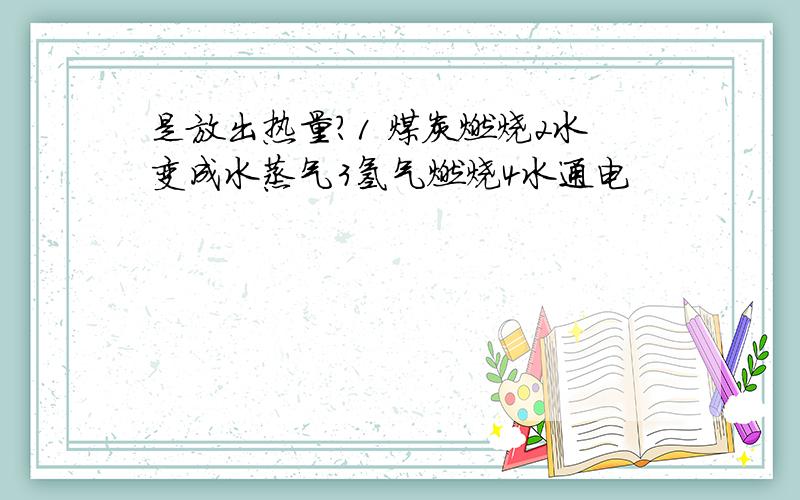 是放出热量?1 煤炭燃烧2水变成水蒸气3氢气燃烧4水通电