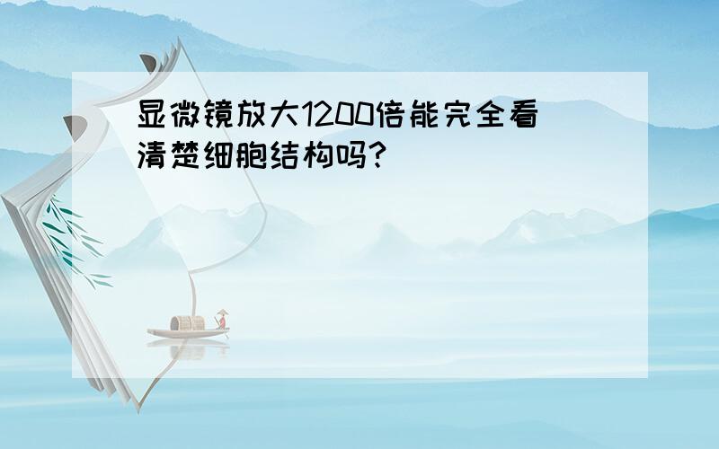 显微镜放大1200倍能完全看清楚细胞结构吗?