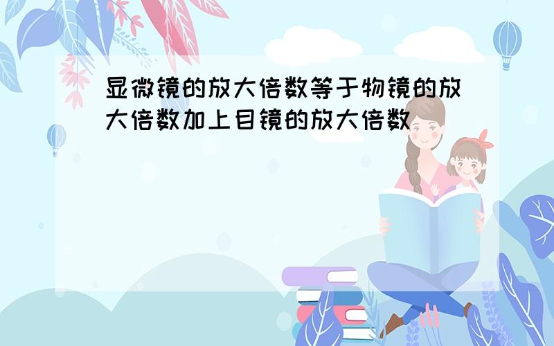 显微镜的放大倍数等于物镜的放大倍数加上目镜的放大倍数