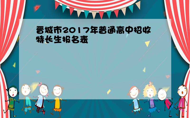 晋城市2017年普通高中招收特长生报名表