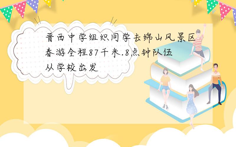 晋西中学组织同学去绵山风景区春游全程87千米.8点钟队伍从学校出发