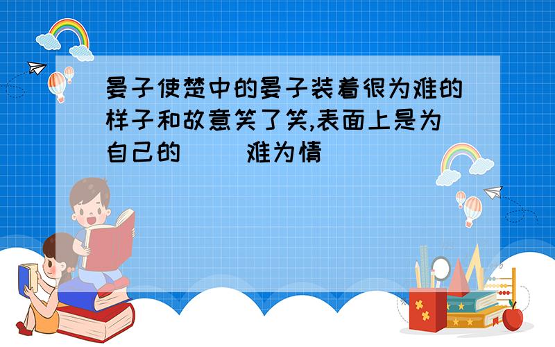 晏子使楚中的晏子装着很为难的样子和故意笑了笑,表面上是为自己的[ ]难为情