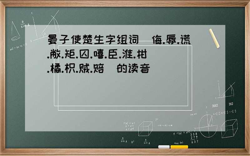 晏子使楚生字组词(侮.辱.谎.敝.矩.囚.嘻.臣.淮.柑.橘.枳.贼.赔)的读音