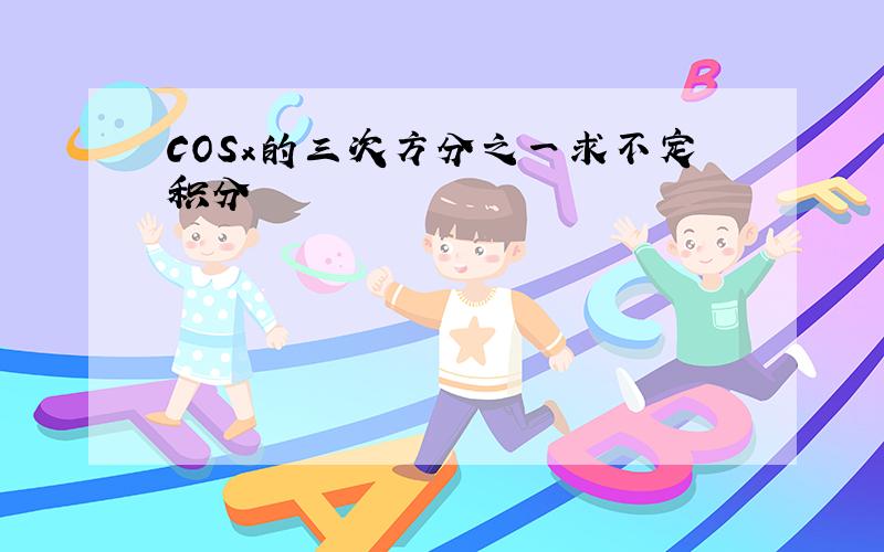 COSx的三次方分之一求不定积分