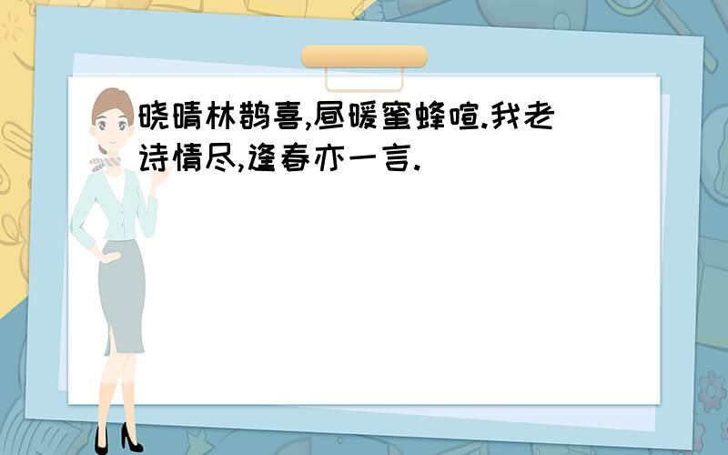 晓晴林鹊喜,昼暖蜜蜂喧.我老诗情尽,逢春亦一言.