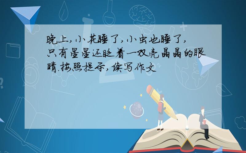 晚上,小花睡了,小虫也睡了,只有星星还眨着一双亮晶晶的眼睛.按照提示,续写作文