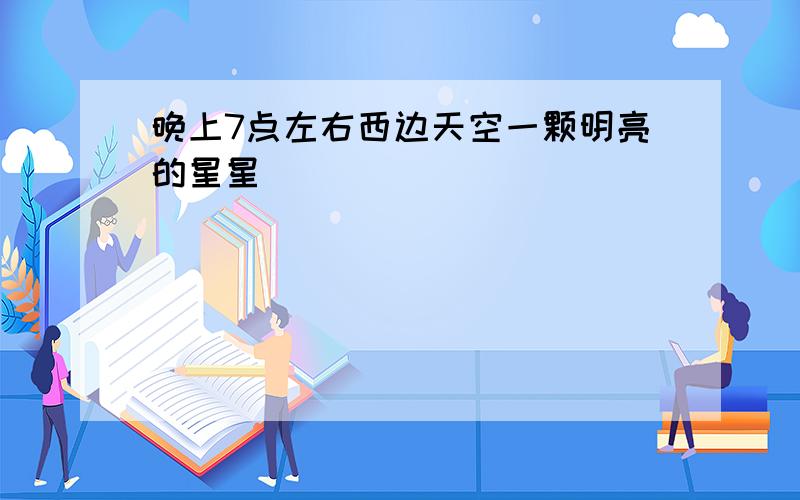 晚上7点左右西边天空一颗明亮的星星