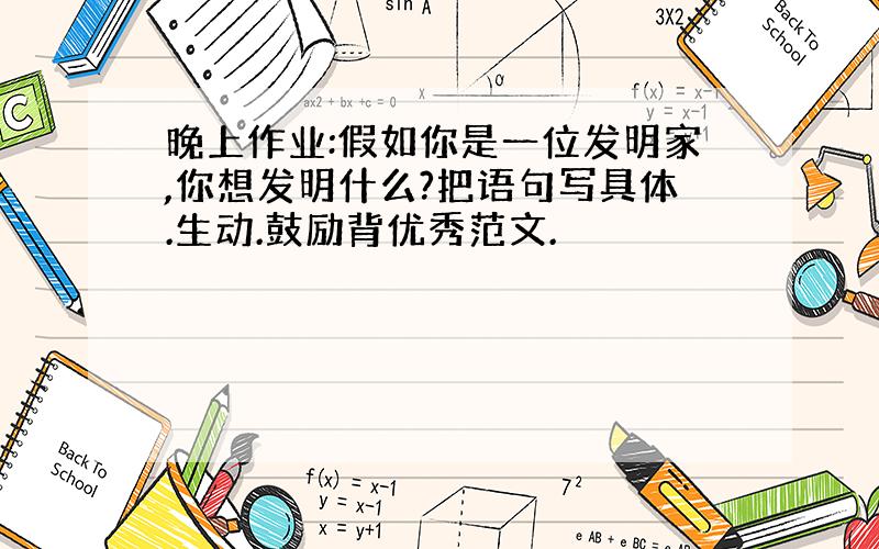 晚上作业:假如你是一位发明家,你想发明什么?把语句写具体.生动.鼓励背优秀范文.