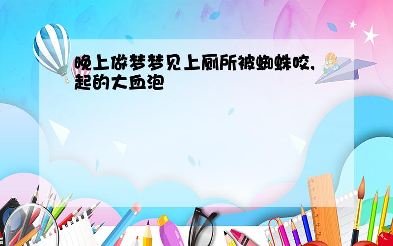 晚上做梦梦见上厕所被蜘蛛咬,起的大血泡