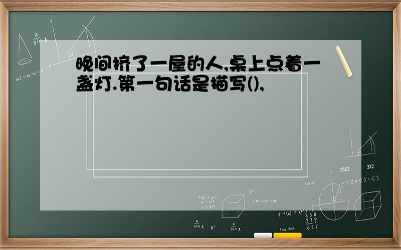 晚间挤了一屋的人,桌上点着一盏灯.第一句话是描写(),