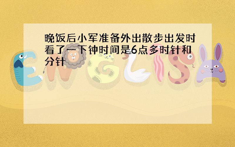 晚饭后小军准备外出散步出发时看了一下钟时间是6点多时针和分针