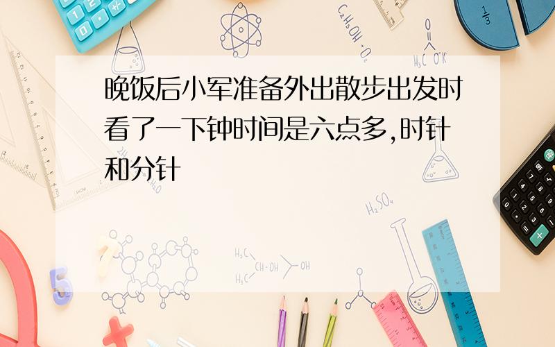 晚饭后小军准备外出散步出发时看了一下钟时间是六点多,时针和分针