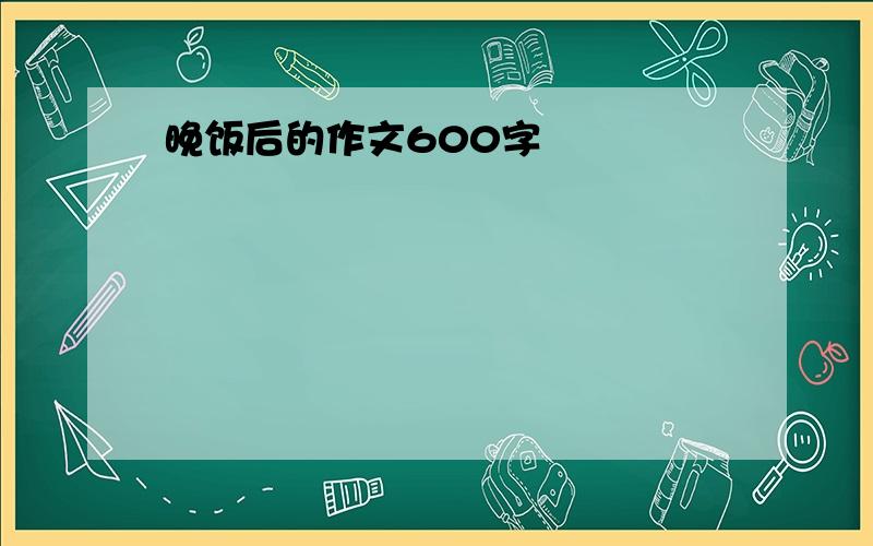 晚饭后的作文600字