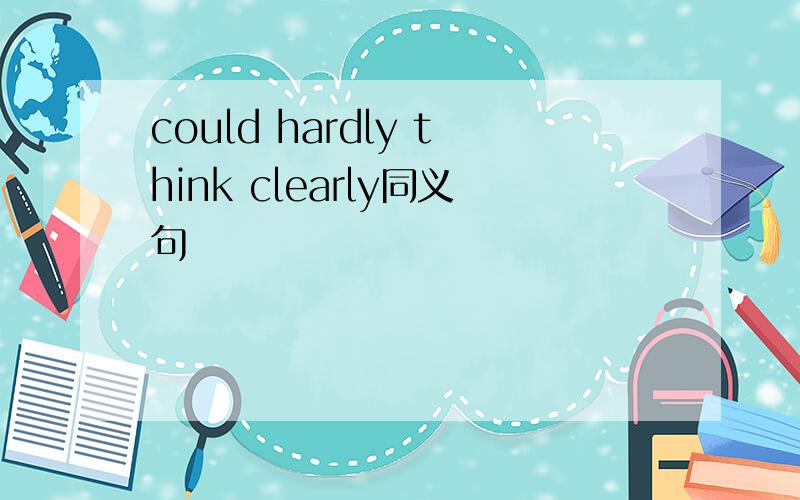 could hardly think clearly同义句