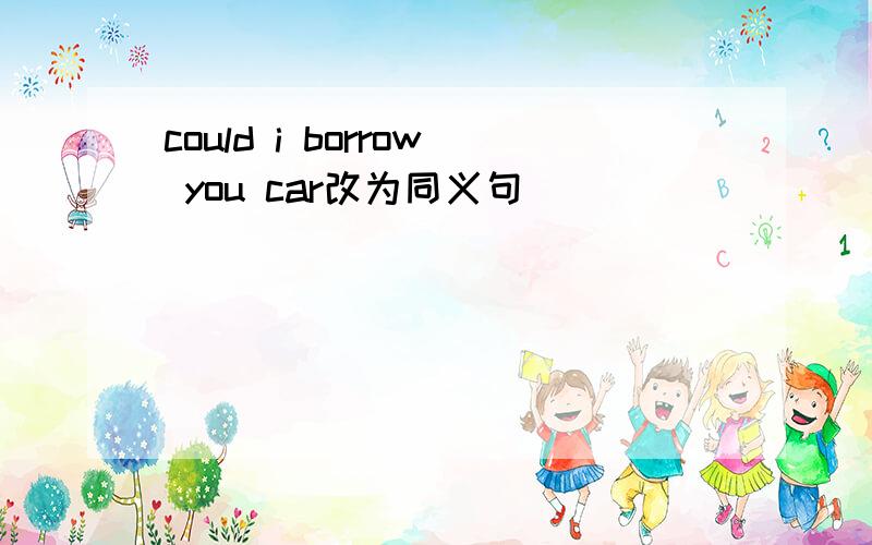 could i borrow you car改为同义句