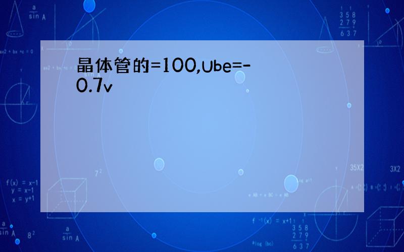 晶体管的=100,Ube=-0.7v