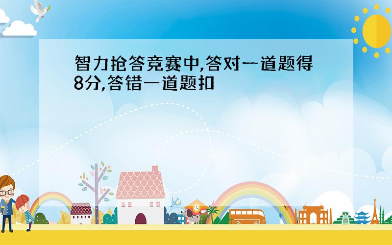 智力抢答竞赛中,答对一道题得8分,答错一道题扣