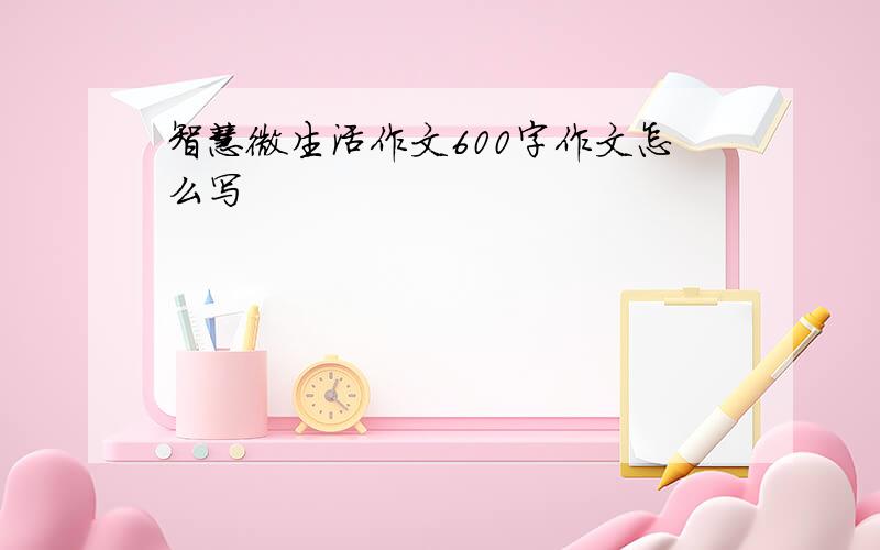 智慧微生活作文600字作文怎么写