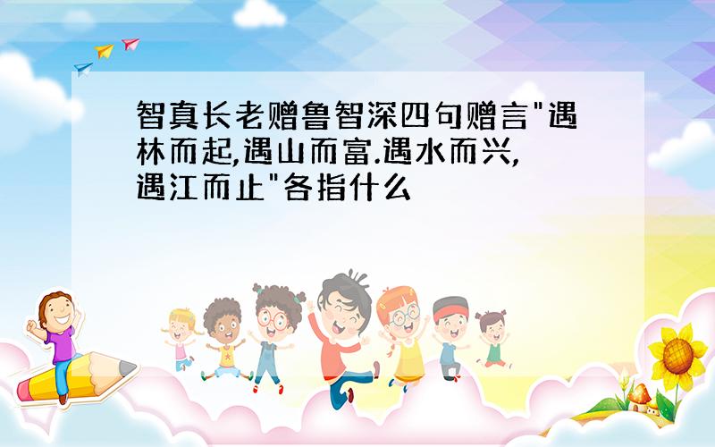 智真长老赠鲁智深四句赠言"遇林而起,遇山而富.遇水而兴,遇江而止"各指什么